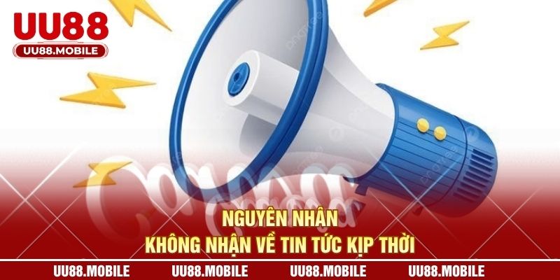 Nguyên nhân không nhận về tin tức kịp thời