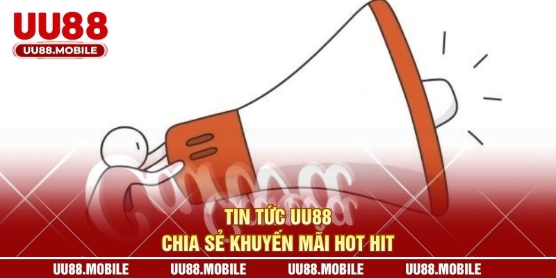 Tin tức UU88 chia sẻ khuyến mãi hot hit